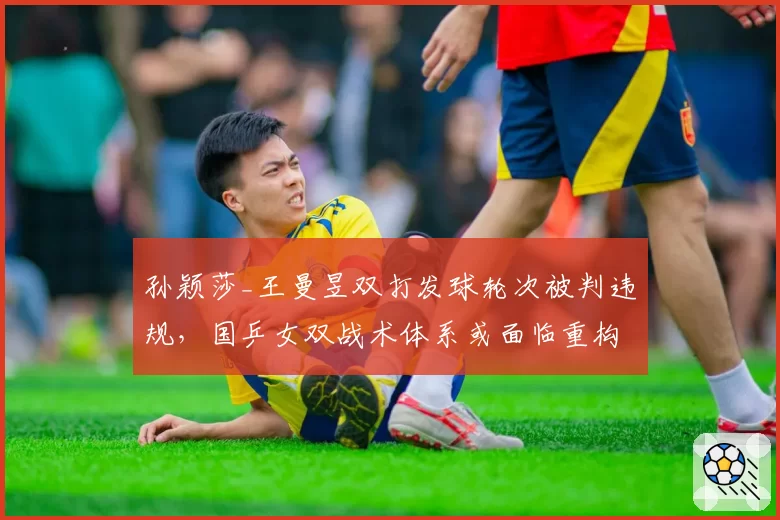 孙颖莎_王曼昱双打发球轮次被判违规,国乒女双战术体系或面临重构