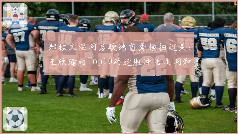 郑钦文温网后硬地首秀横扫过关,王欣瑜对Top10两连胜冲击美网种子席位