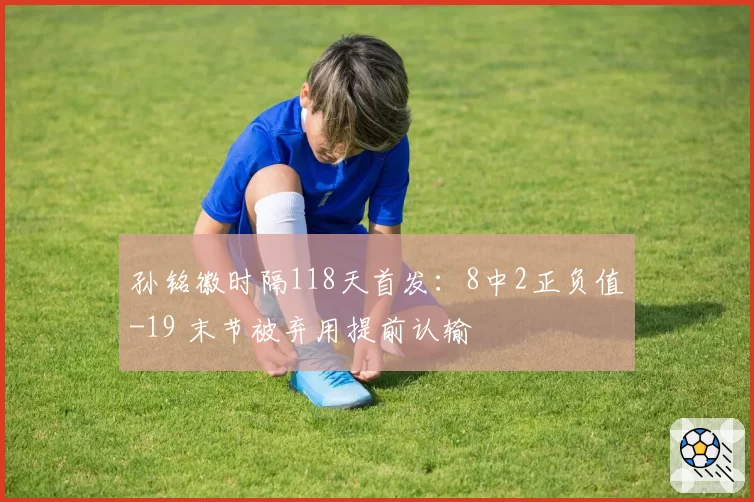 孙铭徽时隔118天首发:8中2正负值-19 末节被弃用提前认输