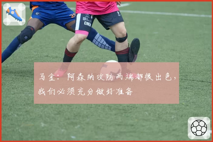 马金:阿森纳攻防两端都很出色,我们必须充分做好准备