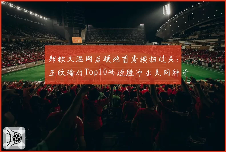 郑钦文温网后硬地首秀横扫过关,王欣瑜对Top10两连胜冲击美网种子席位