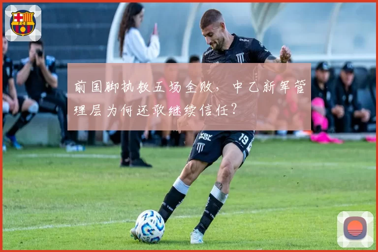 前国脚执教五场全败，中乙新军管理层为何还敢继续信任？