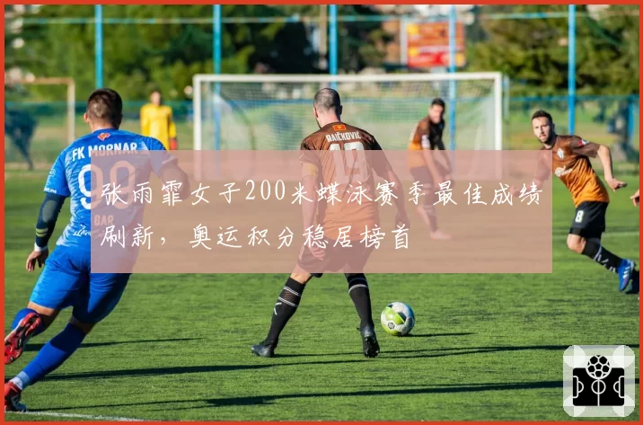 张雨霏女子200米蝶泳赛季最佳成绩刷新，奥运积分稳居榜首
