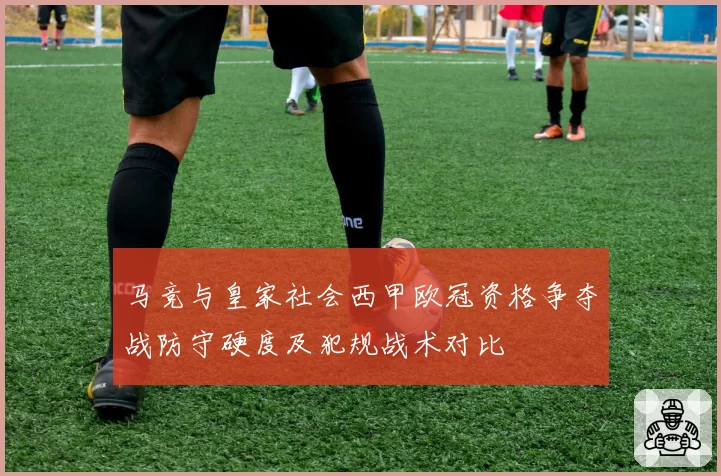 马竞与皇家社会西甲欧冠资格争夺战防守硬度及犯规战术对比