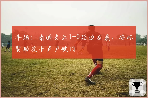 半场：南通支云1-0延边龙鼎，安屹斐助攻卡卢卢破门