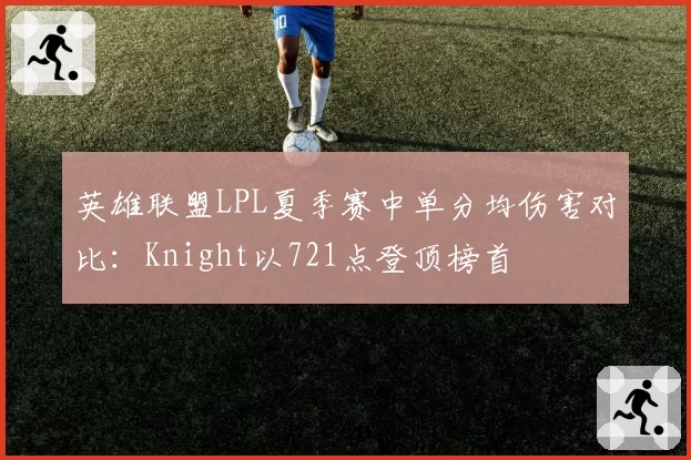 英雄联盟LPL夏季赛中单分均伤害对比：Knight以721点登顶榜首