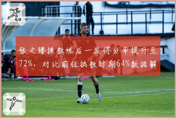 张之臻换教练后一发得分率提升至72%，对比前任执教时期64%数据解析