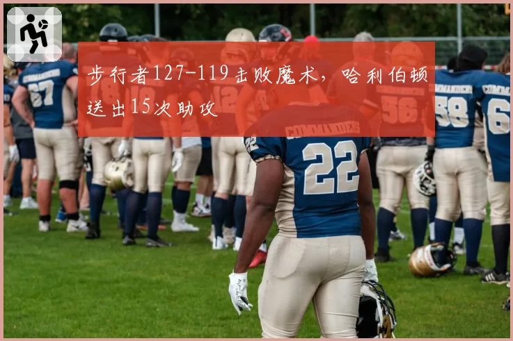 步行者127-119击败魔术，哈利伯顿送出15次助攻