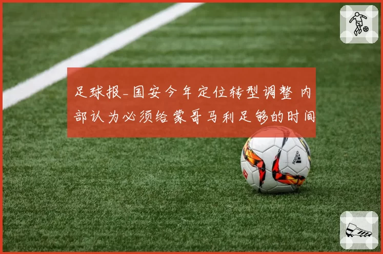 足球报_国安今年定位转型调整 内部认为必须给蒙哥马利足够的时间