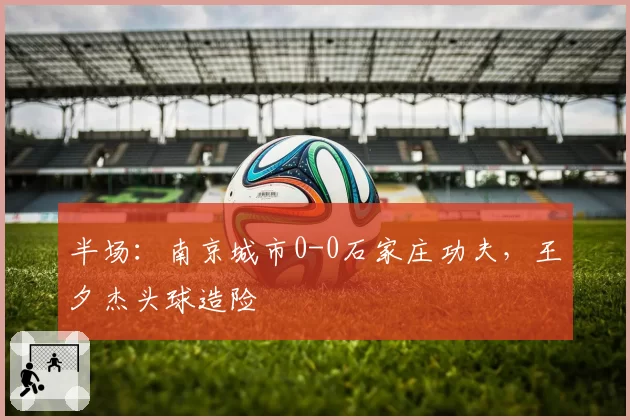 半场:南京城市0-0石家庄功夫,王夕杰头球造险