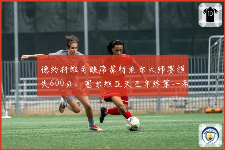 德约科维奇缺席蒙特利尔大师赛损失600分,塞尔维亚天王年终第一希望彻底破灭?