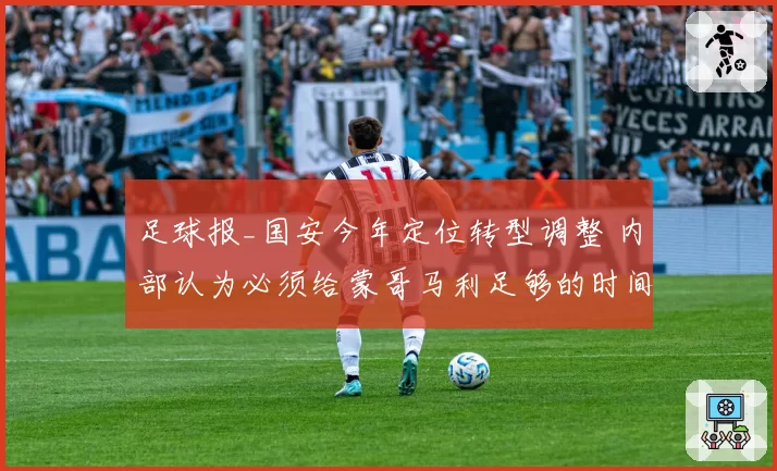 足球报_国安今年定位转型调整 内部认为必须给蒙哥马利足够的时间
