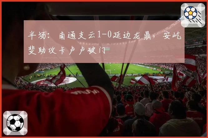 半场:南通支云1-0延边龙鼎,安屹斐助攻卡卢卢破门