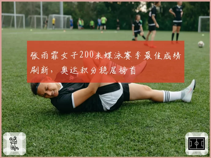 张雨霏女子200米蝶泳赛季最佳成绩刷新，奥运积分稳居榜首