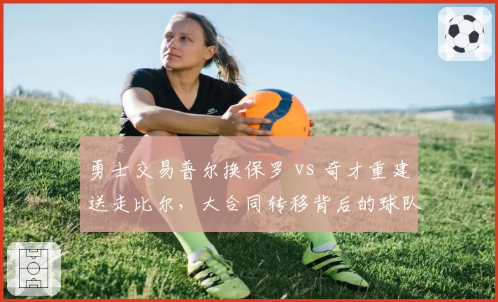 勇士交易普尔换保罗 vs 奇才重建送走比尔，大合同转移背后的球队逻辑