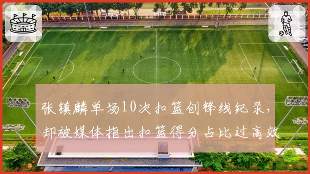 张镇麟单场10次扣篮创锋线纪录，却被媒体指出扣篮得分占比过高效率低