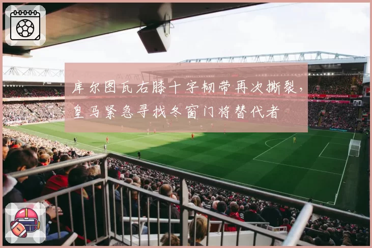 库尔图瓦右膝十字韧带再次撕裂，皇马紧急寻找冬窗门将替代者