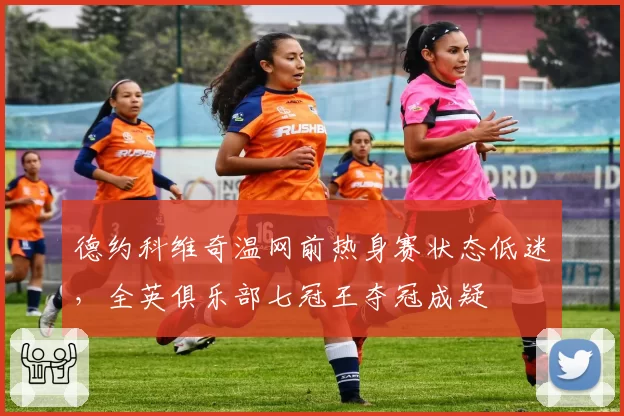 德约科维奇温网前热身赛状态低迷，全英俱乐部七冠王夺冠成疑