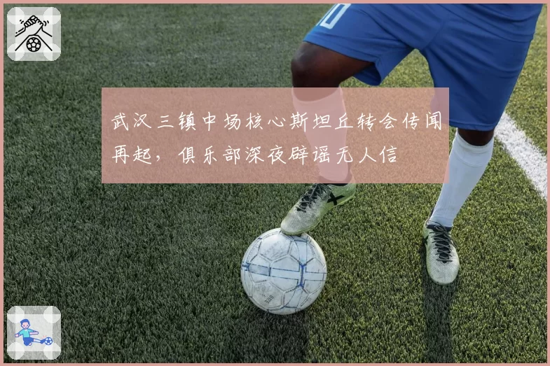 武汉三镇中场核心斯坦丘转会传闻再起,俱乐部深夜辟谣无人信