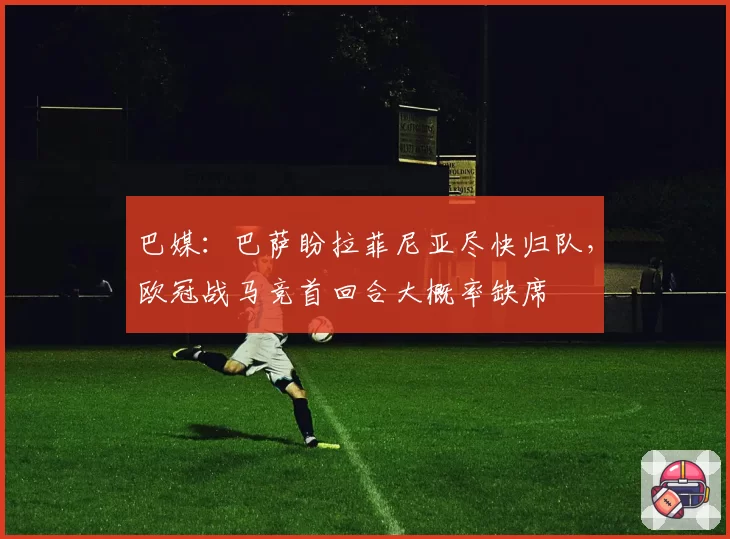 巴媒:巴萨盼拉菲尼亚尽快归队,欧冠战马竞首回合大概率缺席