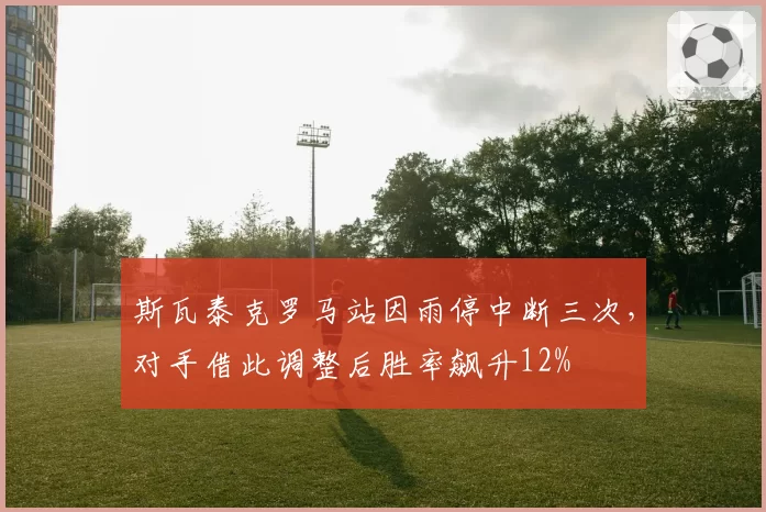 斯瓦泰克罗马站因雨停中断三次，对手借此调整后胜率飙升12%