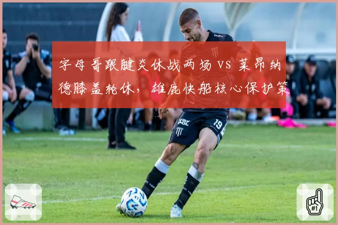 字母哥跟腱炎休战两场 vs 莱昂纳德膝盖轮休,雄鹿快船核心保护策略分化