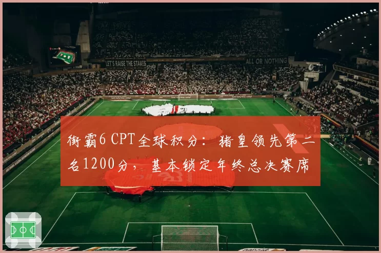 街霸6 CPT全球积分:猪皇领先第二名1200分,基本锁定年终总决赛席位