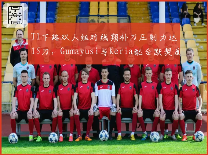 T1下路双人组对线期补刀压制力达15刀,Gumayusi与Keria配合默契度创新高