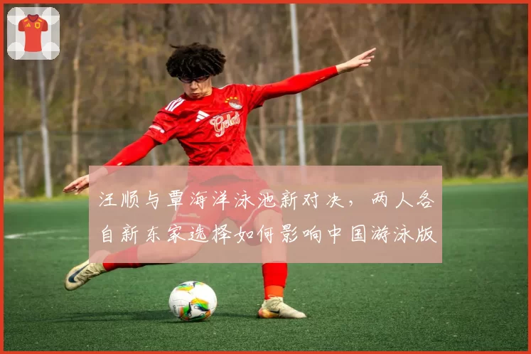 汪顺与覃海洋泳池新对决，两人各自新东家选择如何影响中国游泳版图？